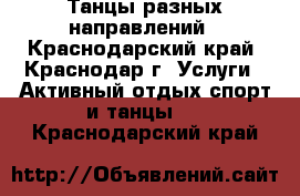 Танцы разных направлений - Краснодарский край, Краснодар г. Услуги » Активный отдых,спорт и танцы   . Краснодарский край